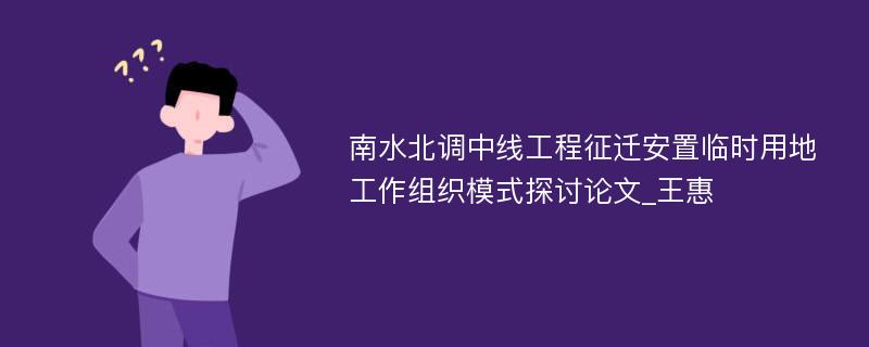 南水北调中线工程征迁安置临时用地工作组织模式探讨论文_王惠