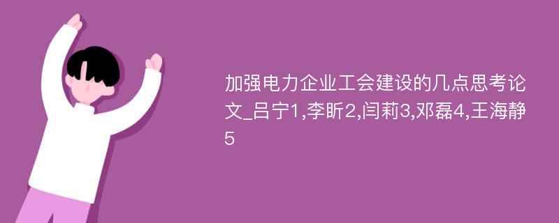 加强电力企业工会建设的几点思考论文_吕宁1,李盺2,闫莉3,邓磊4,王海静5