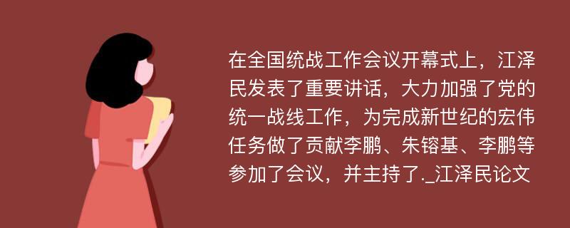 在全国统战工作会议开幕式上，江泽民发表了重要讲话，大力加强了党的统一战线工作，为完成新世纪的宏伟任务做了贡献李鹏、朱镕基、李鹏等参加了会议，并主持了._江泽民论文