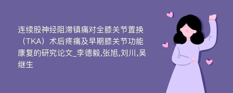 连续股神经阻滞镇痛对全膝关节置换（TKA）术后疼痛及早期膝关节功能康复的研究论文_李德毅,张旭,刘川,吴继生