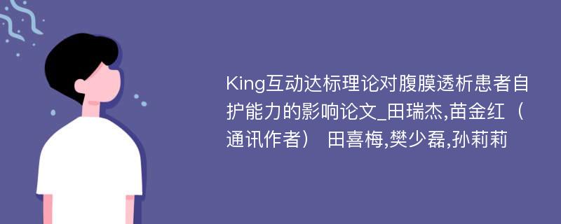 King互动达标理论对腹膜透析患者自护能力的影响论文_田瑞杰,苗金红（通讯作者） 田喜梅,樊少磊,孙莉莉