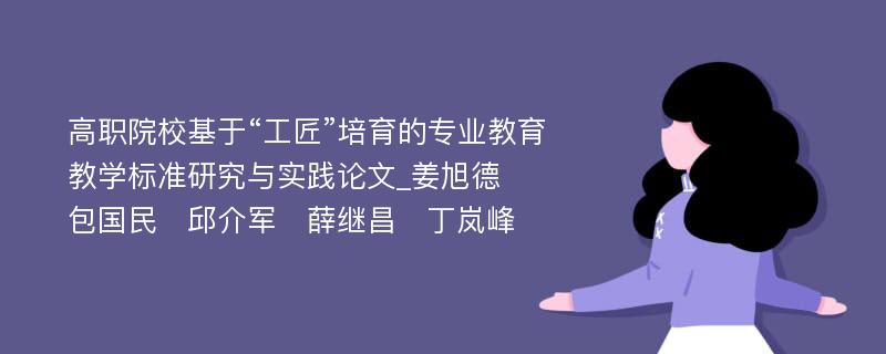 高职院校基于“工匠”培育的专业教育教学标准研究与实践论文_姜旭德　包国民　邱介军　薛继昌　丁岚峰