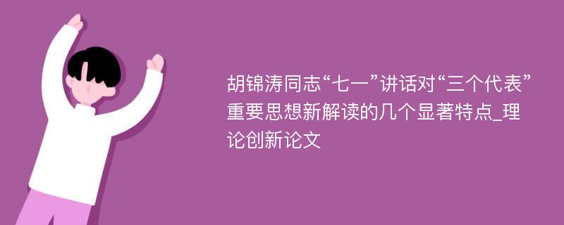 胡锦涛同志“七一”讲话对“三个代表”重要思想新解读的几个显著特点_理论创新论文