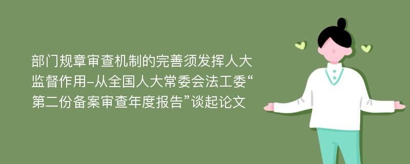 部门规章审查机制的完善须发挥人大监督作用-从全国人大常委会法工委“第二份备案审查年度报告”谈起论文