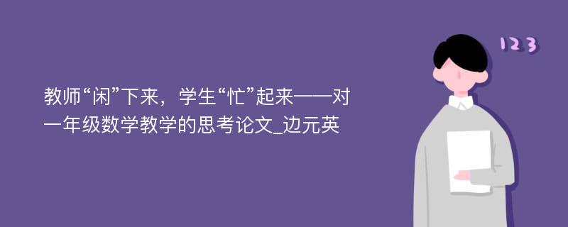 教师“闲”下来，学生“忙”起来——对一年级数学教学的思考论文_边元英