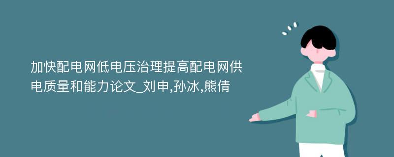 加快配电网低电压治理提高配电网供电质量和能力论文_刘申,孙冰,熊倩