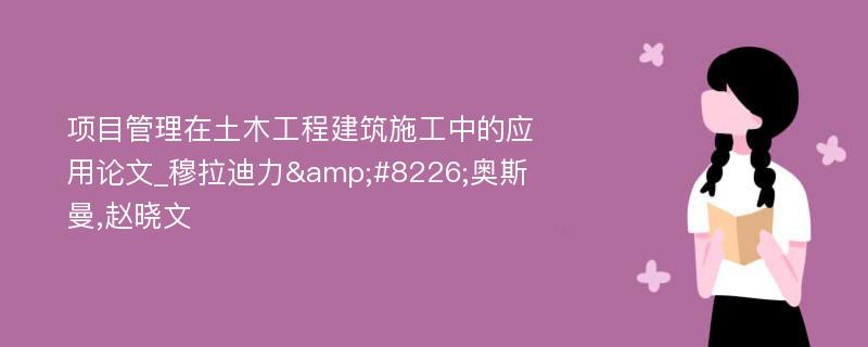 项目管理在土木工程建筑施工中的应用论文_穆拉迪力&#8226;奥斯曼,赵晓文