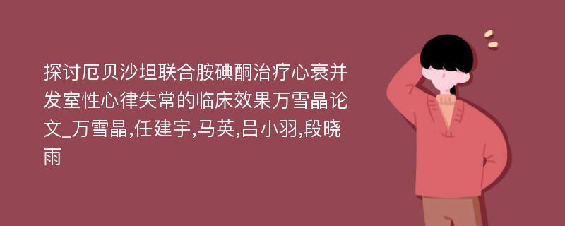 探讨厄贝沙坦联合胺碘酮治疗心衰并发室性心律失常的临床效果万雪晶论文_万雪晶,任建宇,马英,吕小羽,段晓雨