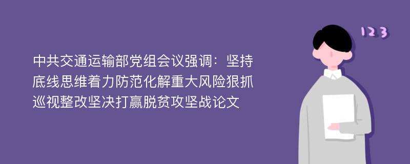 中共交通运输部党组会议强调：坚持底线思维着力防范化解重大风险狠抓巡视整改坚决打赢脱贫攻坚战论文