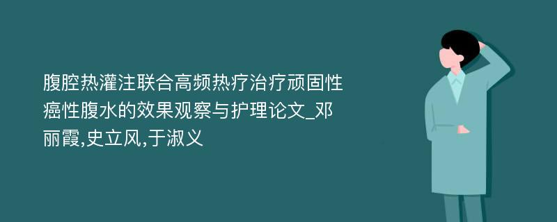 腹腔热灌注联合高频热疗治疗顽固性癌性腹水的效果观察与护理论文_邓丽霞,史立风,于淑义