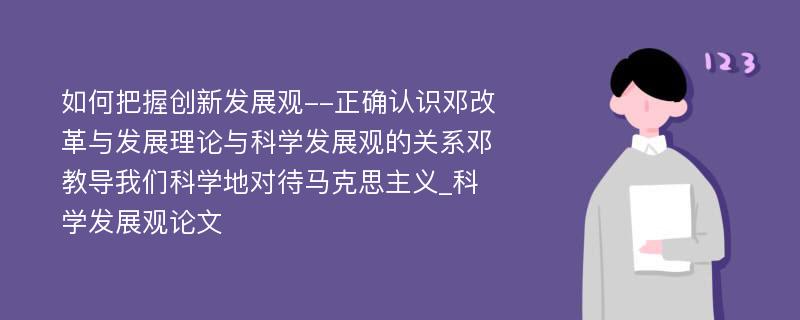 如何把握创新发展观--正确认识邓改革与发展理论与科学发展观的关系邓教导我们科学地对待马克思主义_科学发展观论文