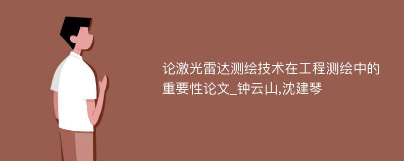 论激光雷达测绘技术在工程测绘中的重要性论文_钟云山,沈建琴