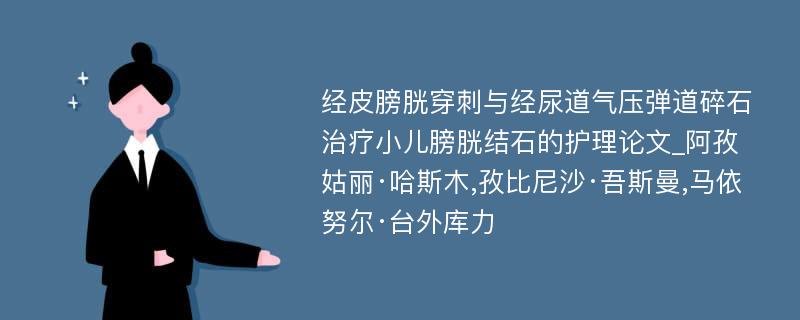 经皮膀胱穿刺与经尿道气压弹道碎石治疗小儿膀胱结石的护理论文_阿孜姑丽·哈斯木,孜比尼沙·吾斯曼,马依努尔·台外库力