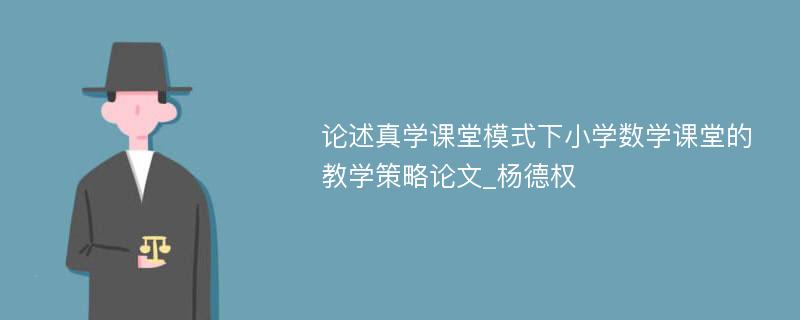 论述真学课堂模式下小学数学课堂的教学策略论文_杨德权