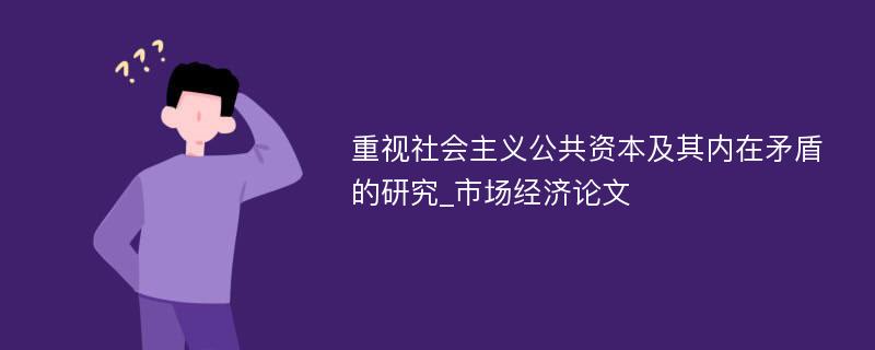 重视社会主义公共资本及其内在矛盾的研究_市场经济论文