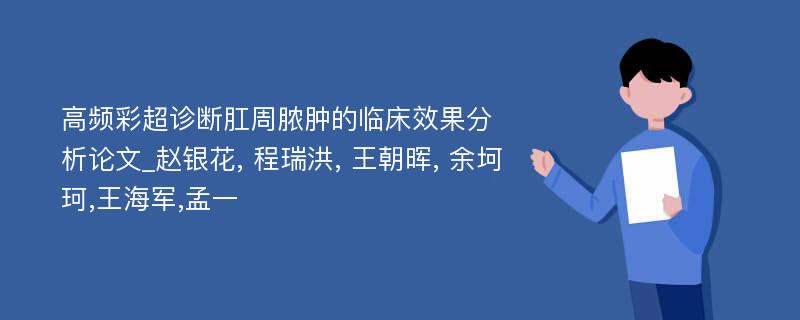 高频彩超诊断肛周脓肿的临床效果分析论文_赵银花, 程瑞洪, 王朝晖, 余坷珂,王海军,孟一