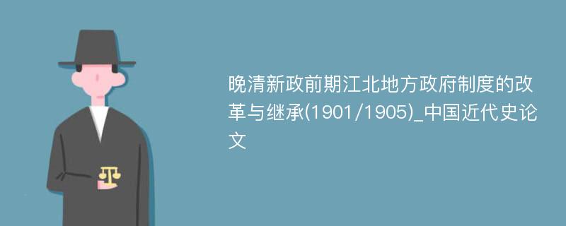 晚清新政前期江北地方政府制度的改革与继承(1901/1905)_中国近代史论文