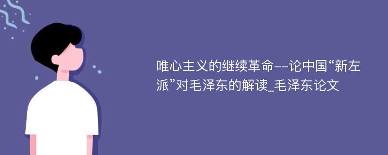 唯心主义的继续革命--论中国“新左派”对毛泽东的解读_毛泽东论文