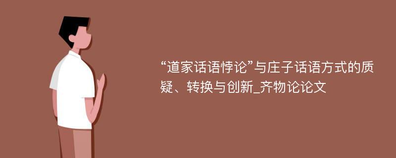 “道家话语悖论”与庄子话语方式的质疑、转换与创新_齐物论论文