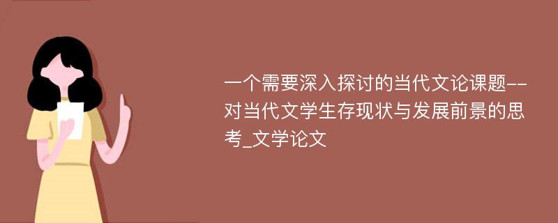 一个需要深入探讨的当代文论课题--对当代文学生存现状与发展前景的思考_文学论文