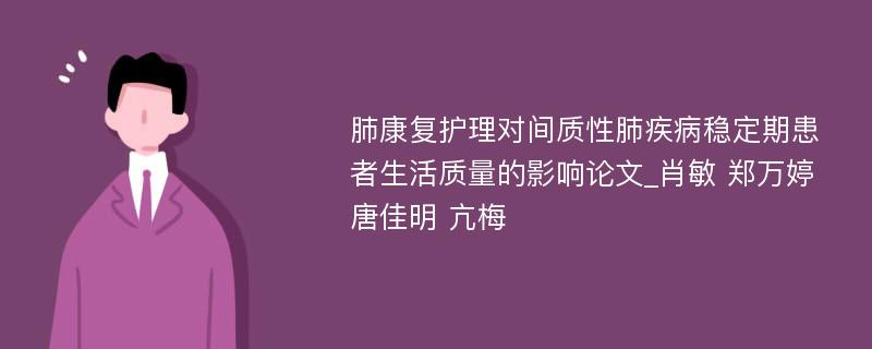 肺康复护理对间质性肺疾病稳定期患者生活质量的影响论文_肖敏 郑万婷 唐佳明 亢梅