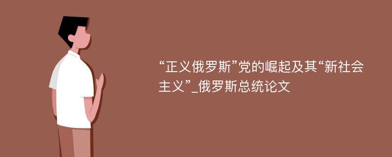 “正义俄罗斯”党的崛起及其“新社会主义”_俄罗斯总统论文