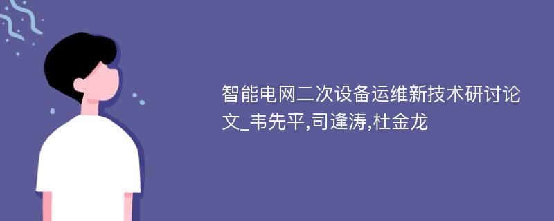 智能电网二次设备运维新技术研讨论文_韦先平,司逢涛,杜金龙