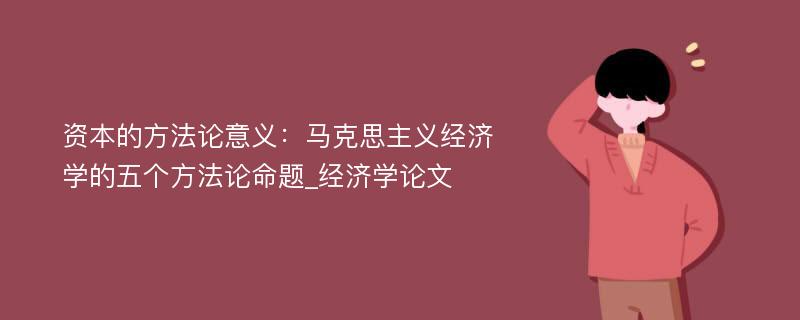 资本的方法论意义：马克思主义经济学的五个方法论命题_经济学论文