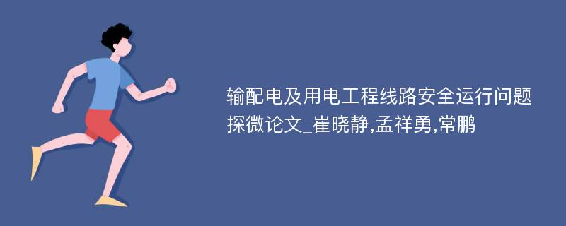 输配电及用电工程线路安全运行问题探微论文_崔晓静,孟祥勇,常鹏