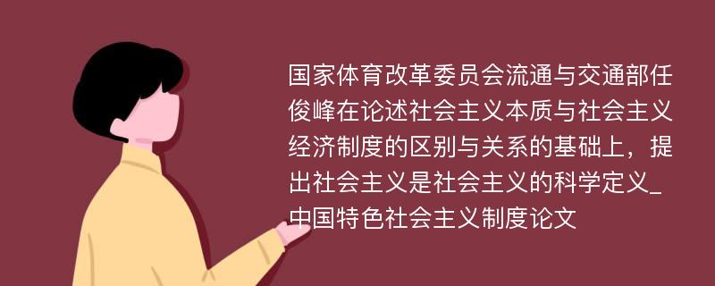 国家体育改革委员会流通与交通部任俊峰在论述社会主义本质与社会主义经济制度的区别与关系的基础上，提出社会主义是社会主义的科学定义_中国特色社会主义制度论文