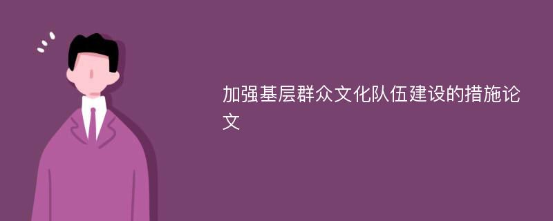 加强基层群众文化队伍建设的措施论文