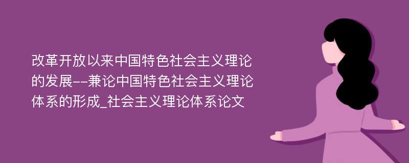 改革开放以来中国特色社会主义理论的发展--兼论中国特色社会主义理论体系的形成_社会主义理论体系论文