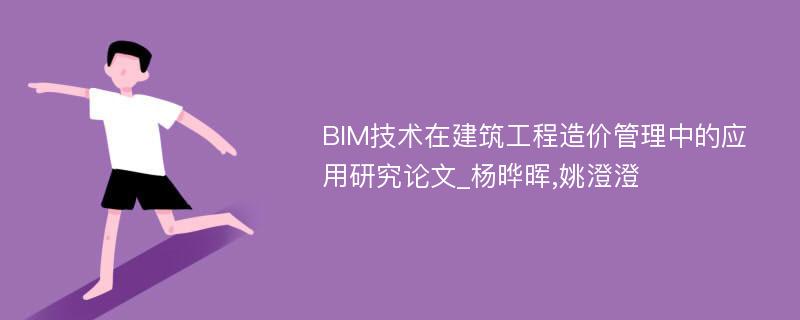 BIM技术在建筑工程造价管理中的应用研究论文_杨晔晖,姚澄澄