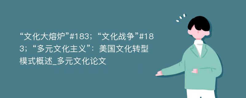 “文化大熔炉”#183；“文化战争”#183；“多元文化主义”：美国文化转型模式概述_多元文化论文