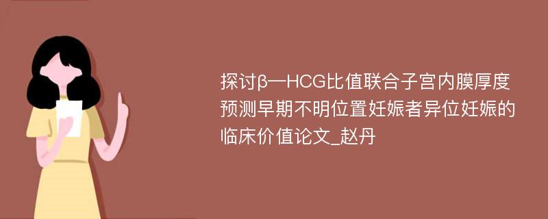 探讨β—HCG比值联合子宫内膜厚度预测早期不明位置妊娠者异位妊娠的临床价值论文_赵丹