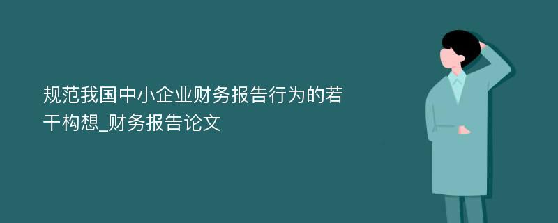 规范我国中小企业财务报告行为的若干构想_财务报告论文