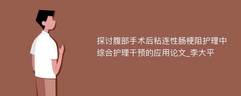 探讨腹部手术后粘连性肠梗阻护理中综合护理干预的应用论文_李大平