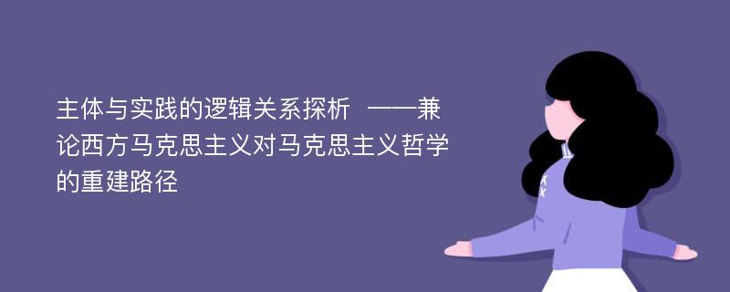 主体与实践的逻辑关系探析  ——兼论西方马克思主义对马克思主义哲学的重建路径