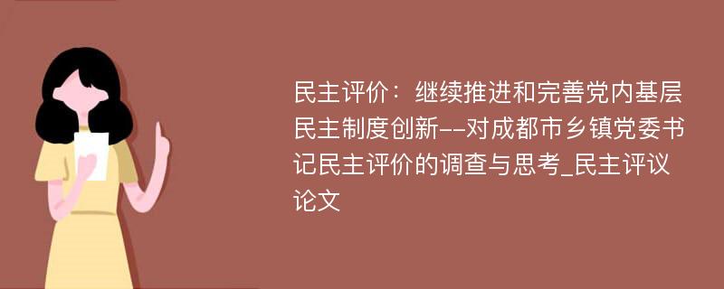 民主评价：继续推进和完善党内基层民主制度创新--对成都市乡镇党委书记民主评价的调查与思考_民主评议论文