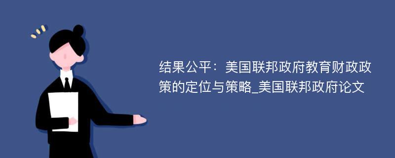 结果公平：美国联邦政府教育财政政策的定位与策略_美国联邦政府论文