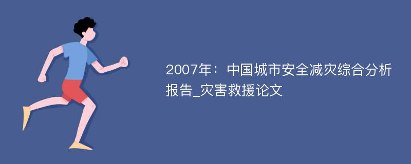 2007年：中国城市安全减灾综合分析报告_灾害救援论文