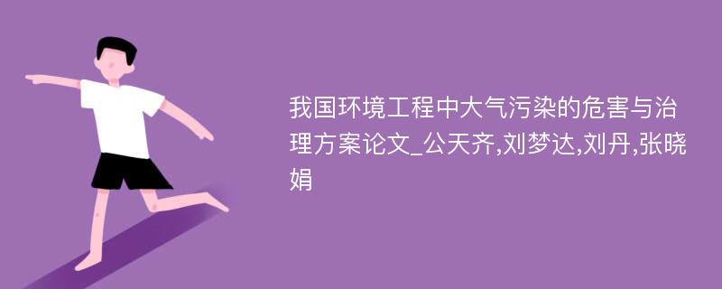 我国环境工程中大气污染的危害与治理方案论文_公天齐,刘梦达,刘丹,张晓娟