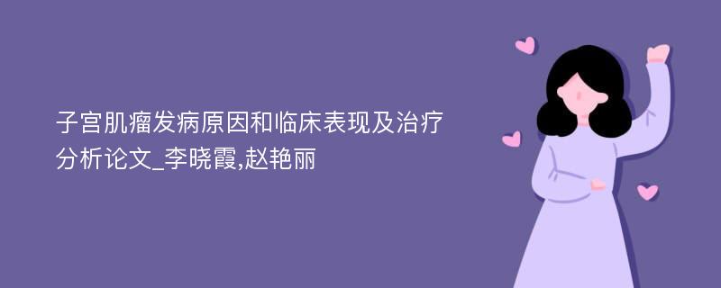 子宫肌瘤发病原因和临床表现及治疗分析论文_李晓霞,赵艳丽