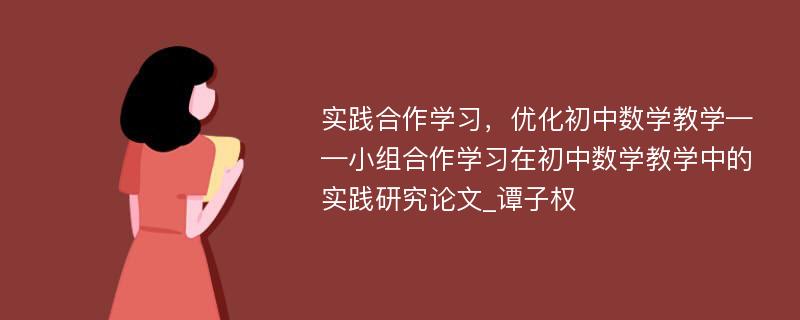 实践合作学习，优化初中数学教学——小组合作学习在初中数学教学中的实践研究论文_谭子权