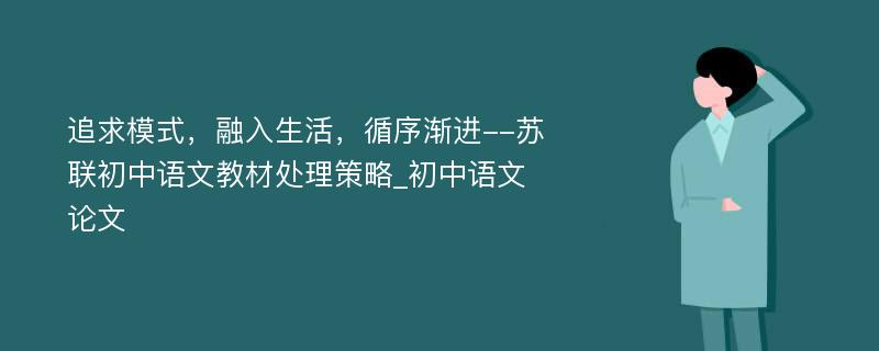 追求模式，融入生活，循序渐进--苏联初中语文教材处理策略_初中语文论文