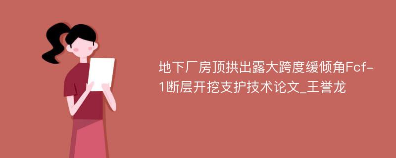 地下厂房顶拱出露大跨度缓倾角Fcf-1断层开挖支护技术论文_王誉龙