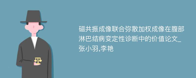 磁共振成像联合弥散加权成像在腹部淋巴结病变定性诊断中的价值论文_张小羽,李艳