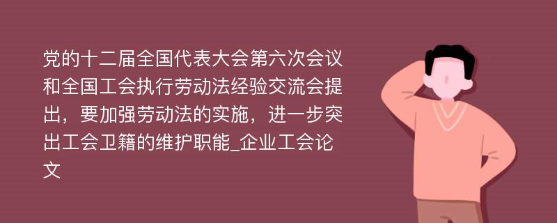 党的十二届全国代表大会第六次会议和全国工会执行劳动法经验交流会提出，要加强劳动法的实施，进一步突出工会卫籍的维护职能_企业工会论文