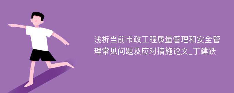 浅析当前市政工程质量管理和安全管理常见问题及应对措施论文_丁建跃