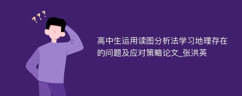 高中生运用读图分析法学习地理存在的问题及应对策略论文_张洪英